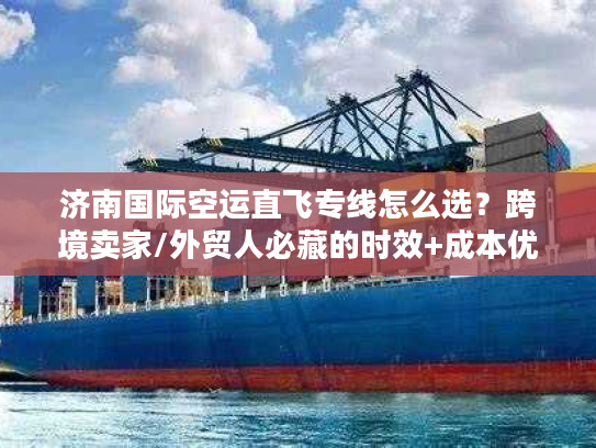 济南国际空运直飞专线怎么选？跨境卖家/外贸人必藏的时效+成本优化攻略