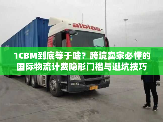1CBM到底等于啥？跨境卖家必懂的国际物流计费隐形门槛与避坑技巧