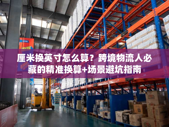 厘米换英寸怎么算？跨境物流人必藏的精准换算+场景避坑指南