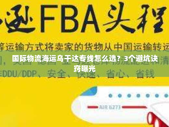 国际物流海运乌干达专线怎么选？3个避坑诀窍曝光