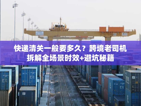 快递清关一般要多久？跨境老司机拆解全场景时效+避坑秘籍