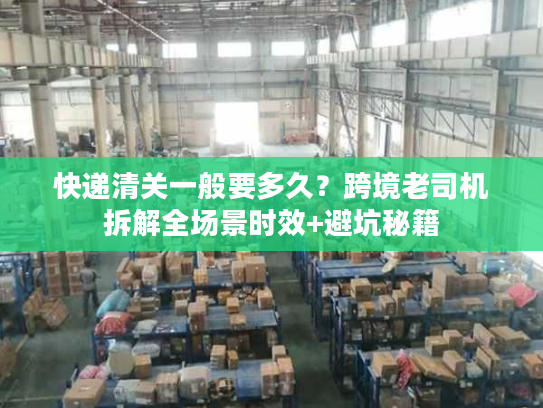 快递清关一般要多久？跨境老司机拆解全场景时效+避坑秘籍