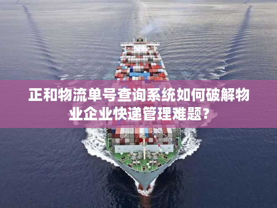 正和物流单号查询系统如何破解物业企业快递管理难题？