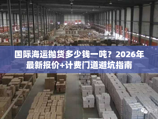 国际海运抛货多少钱一吨？2026年最新报价+计费门道避坑指南