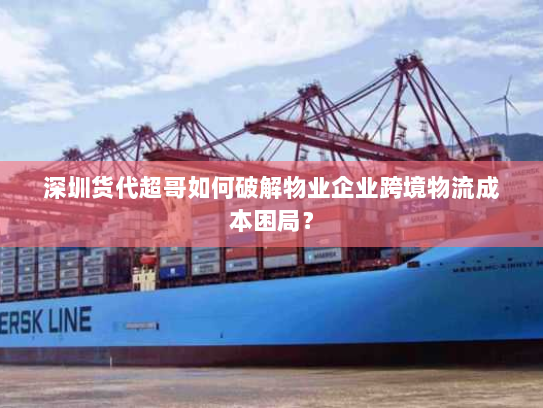 深圳货代超哥如何破解物业企业跨境物流成本困局？