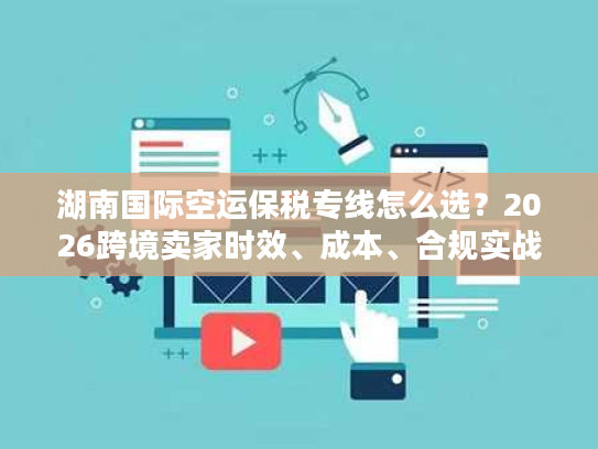 湖南国际空运保税专线怎么选？2026跨境卖家时效、成本、合规实战指南