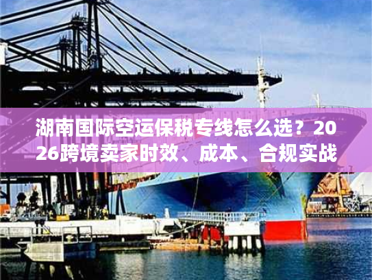 湖南国际空运保税专线怎么选？2026跨境卖家时效、成本、合规实战指南