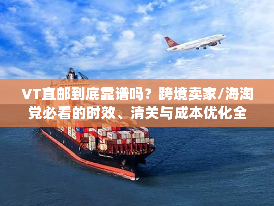VT直邮到底靠谱吗？跨境卖家/海淘党必看的时效、清关与成本优化全攻略