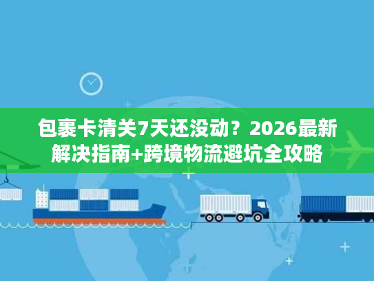包裹卡清关7天还没动？2026最新解决指南+跨境物流避坑全攻略