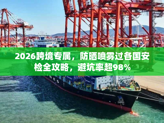 2026跨境专属，防晒喷雾过各国安检全攻略，避坑率超98%