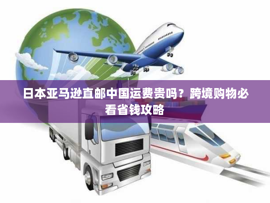 日本亚马逊直邮中国运费贵吗？跨境购物必看省钱攻略