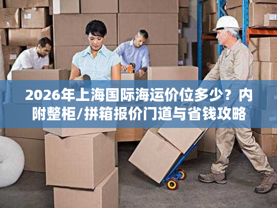 2026年上海国际海运价位多少？内附整柜/拼箱报价门道与省钱攻略