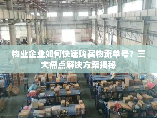 物业企业如何快速购买物流单号？三大痛点解决方案揭秘