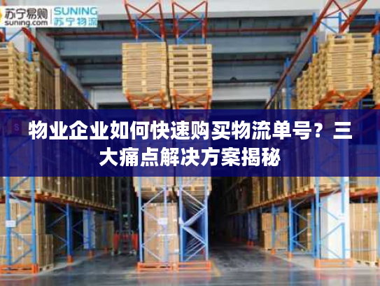 物业企业如何快速购买物流单号？三大痛点解决方案揭秘