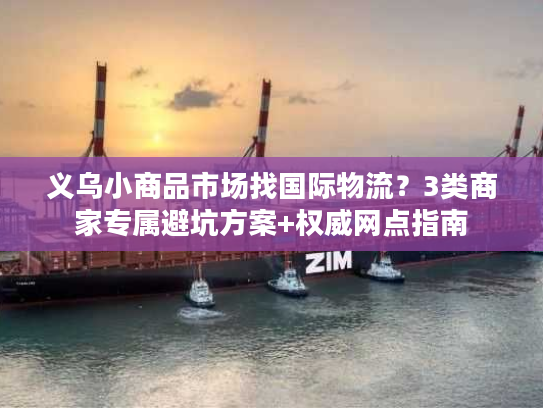 义乌小商品市场找国际物流？3类商家专属避坑方案+权威网点指南