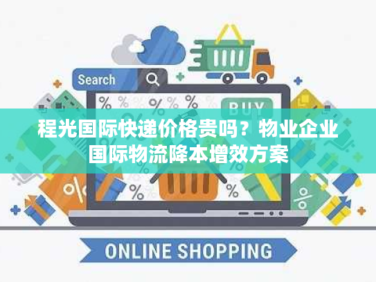 程光国际快递价格贵吗?物业企业国际物流降本增效方案 程光国际快递价格贵吗?物业企业国际物流降本增效方案