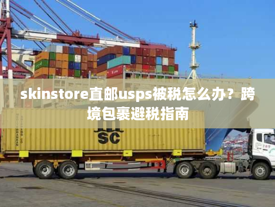skinstore直邮usps被税怎么办？跨境包裹避税指南