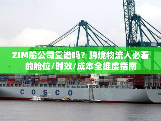 ZIM船公司靠谱吗？跨境物流人必看的舱位/时效/成本全维度指南