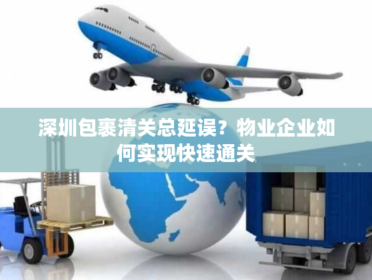 深圳包裹清关总延误？物业企业如何实现快速通关