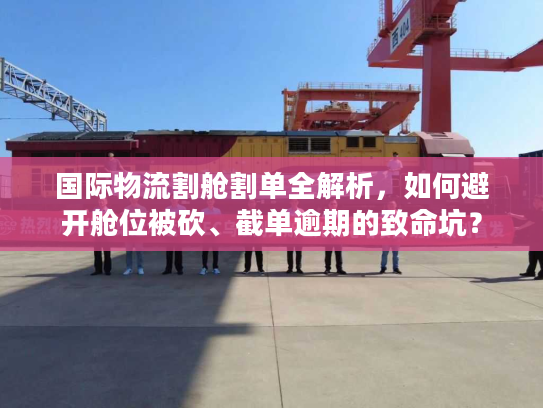 国际物流割舱割单全解析，如何避开舱位被砍、截单逾期的致命坑？