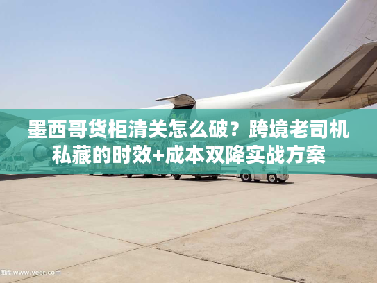 墨西哥货柜清关怎么破？跨境老司机私藏的时效+成本双降实战方案