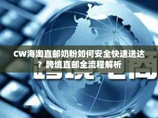 CW海淘直邮奶粉如何安全快速送达？跨境直邮全流程解析