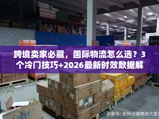 跨境卖家必藏，国际物流怎么选？3个冷门技巧+2026最新时效数据解析