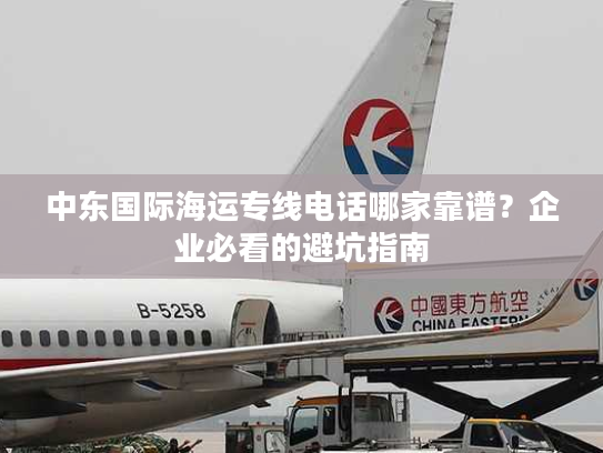 中东国际海运专线电话哪家靠谱？企业必看的避坑指南