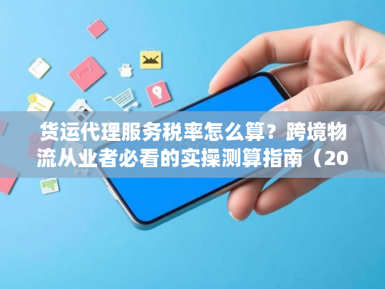 货运代理服务税率怎么算？跨境物流从业者必看的实操测算指南（2025最新）