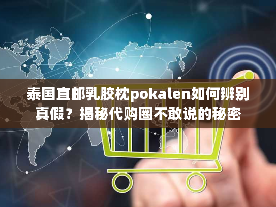 泰国直邮乳胶枕pokalen如何辨别真假？揭秘代购圈不敢说的秘密