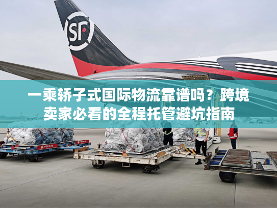 一乘轿子式国际物流靠谱吗？跨境卖家必看的全程托管避坑指南