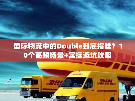 国际物流中的Double到底指啥？10个高频场景+实操避坑攻略