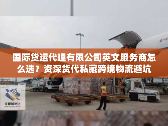 国际货运代理有限公司英文服务商怎么选?资深货代私藏跨境物流避坑指南 国际货运代理有限公司英文服务商怎么选?资深货代私藏跨境物流避坑指南