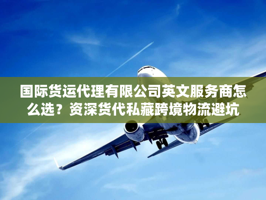 国际货运代理有限公司英文服务商怎么选？资深货代私藏跨境物流避坑指南
