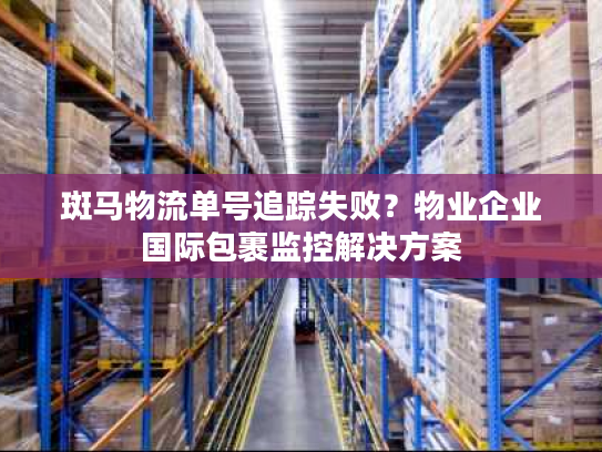 斑马物流单号追踪失败？物业企业国际包裹监控解决方案