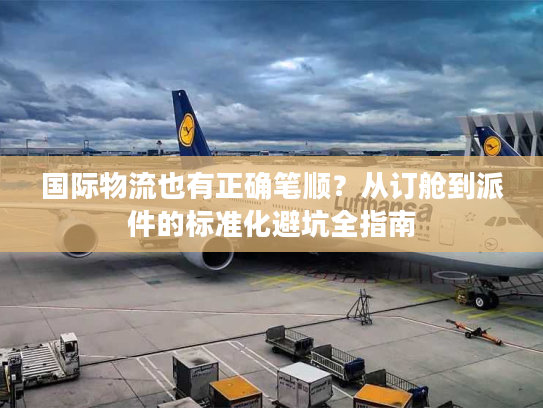 国际物流也有正确笔顺？从订舱到派件的标准化避坑全指南