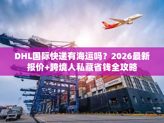 DHL国际快递有海运吗？2026最新报价+跨境人私藏省钱全攻略