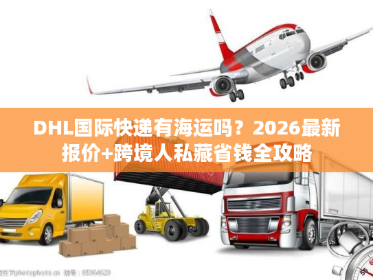 DHL国际快递有海运吗？2026最新报价+跨境人私藏省钱全攻略