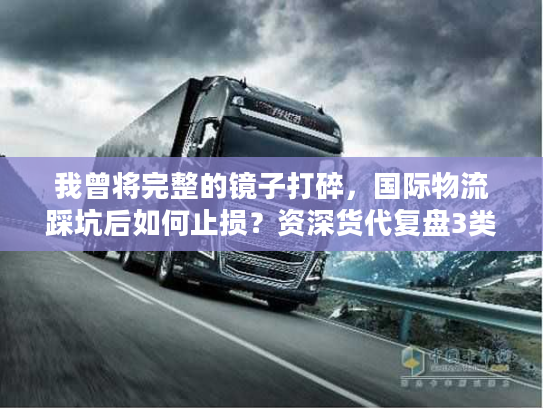 我曾将完整的镜子打碎，国际物流踩坑后如何止损？资深货代复盘3类高频失误