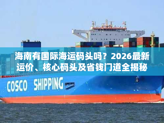 海南有国际海运码头吗？2026最新运价、核心码头及省钱门道全揭秘