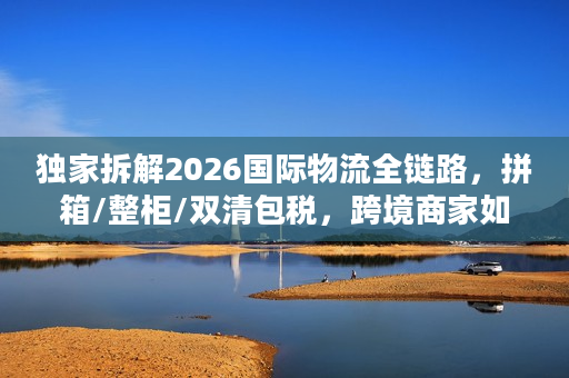 独家拆解2026国际物流全链路,拼箱/整柜/双清包税,跨境商家如何降本30%? 独家拆解2026国际物流全链路,拼箱/整柜/双清包税,跨境商家如何降本30%?