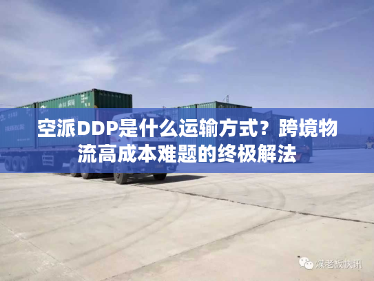 空派DDP是什么运输方式？跨境物流高成本难题的终极解法