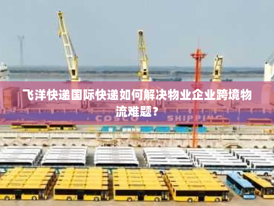 飞洋快递国际快递如何解决物业企业跨境物流难题？