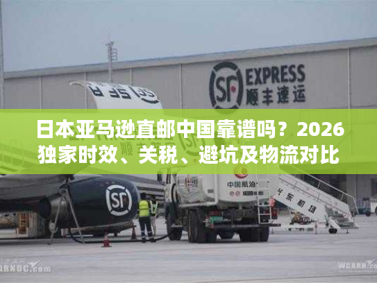 日本亚马逊直邮中国靠谱吗？2026独家时效、关税、避坑及物流对比全解析