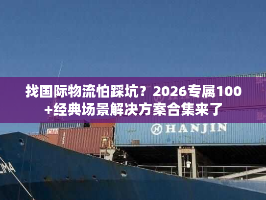 找国际物流怕踩坑？2026专属100+经典场景解决方案合集来了