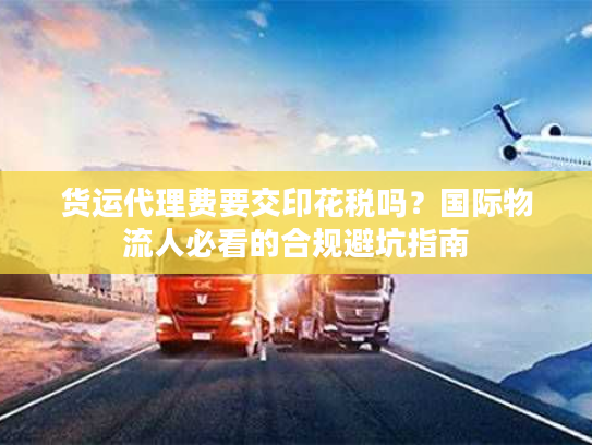 货运代理费要交印花税吗?国际物流人必看的合规避坑指南 货运代理费要交印花税吗?国际物流人必看的合规避坑指南