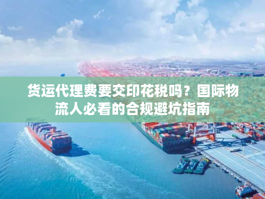 货运代理费要交印花税吗？国际物流人必看的合规避坑指南