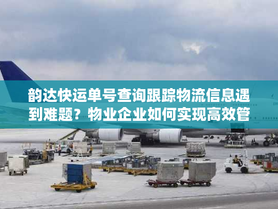 韵达快运单号查询跟踪物流信息遇到难题?物业企业如何实现高效管理 韵达快运单号查询跟踪物流信息遇到难题?物业企业如何实现高效管理