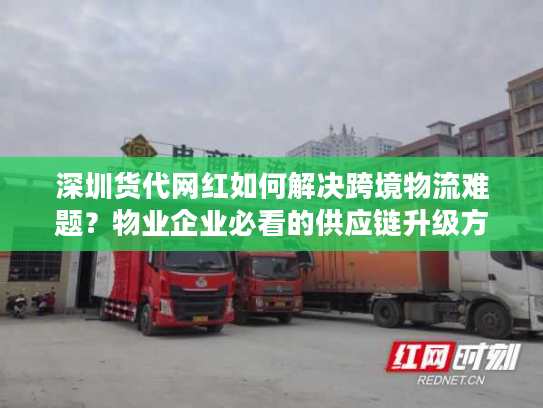 深圳货代网红如何解决跨境物流难题?物业企业必看的供应链升级方案 深圳货代网红如何解决跨境物流难题?物业企业必看的供应链升级方案