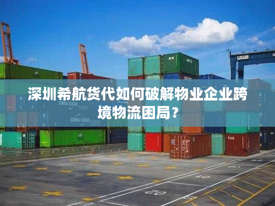 深圳希航货代如何破解物业企业跨境物流困局？
